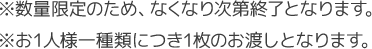 ※数量限定のため、なくなり次第終了となります。 ※お1人様一種類につき1枚のお渡しとなります。