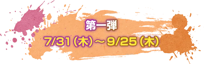 第一弾 7/31（木）～9/25（木）
