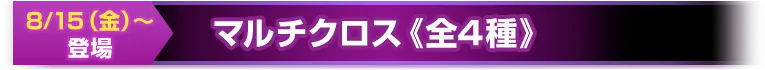 マルチクロス《全4種》8/15（金）～登場