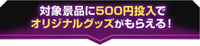 対象景品に500円投入で オリジナルグッズがもらえる！