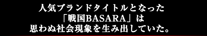人気ブランドタイトルとなった「戦国BASARA」は思わぬ社会現象を生み出していた。