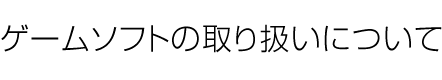 ゲームソフトの取り扱いについて