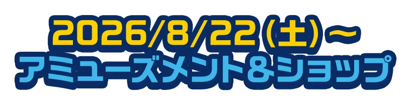 2026/8/22（土）～ アミューズメント＆ショップ