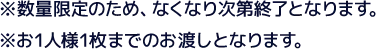 ※数量限定のため、なくなり次第終了となります。 ※お1人様1枚までのお渡しとなります。