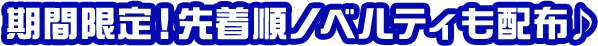 期間限定！先着順ノベルティも配布♪