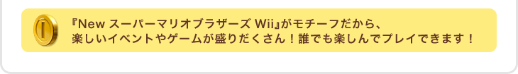 『NewスーパーマリオブラザーズWii』がモチーフだから、楽しいイベントやゲームが盛りだくさん！誰でも楽しんでプレイできます！