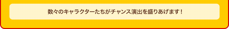 数々のキャラクターたちがチャンス演出を盛りあげます！