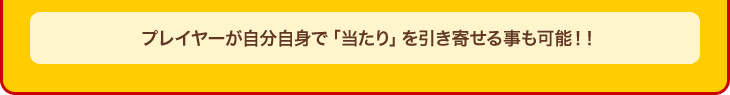 プレイヤーが自分自身で「当たり」を引き寄せる事も可能！！