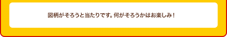 図柄がそろうと当たりです。何が出るかはお楽しみ！