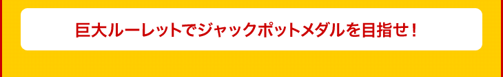 巨大ルーレットでジャックポットメダルを目指せ！