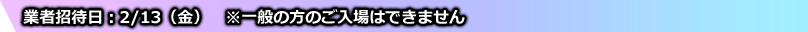 業者招待日：2/13(金)※一般の方のご入場はできません