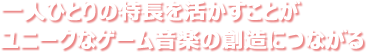 一人ひとりの特長を活かすことがユニークなゲーム音楽の創造につながる