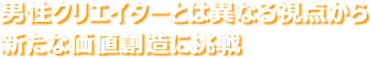 男性クリエイターとは異なる視点から新たな価値創造に挑戦