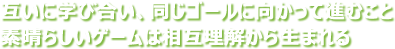 互いに学び合い、同じゴールに向かって進むこと  素晴らしいゲームは相互理解から生まれる