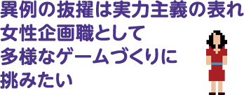 異例の抜擢は実力主義の表れ  女性企画職として多様なゲームづくりに挑みたい