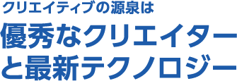 クリエイティブの源泉は優秀なクリエイターと最新テクノロジー