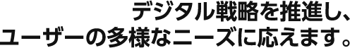 デジタル戦略を推進し、ユーザーの多様なニーズに応えます。