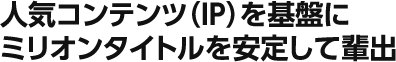 人気コンテンツ(IP)を基盤にミリオンタイトルを安定して輩出