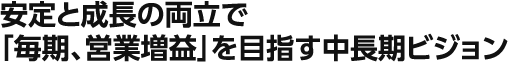 安定と成長の両立で「毎期、営業増益」を目指す中長期ビジョン