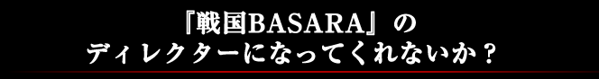 『戦国BASARA』のディレクターになってくれないか？