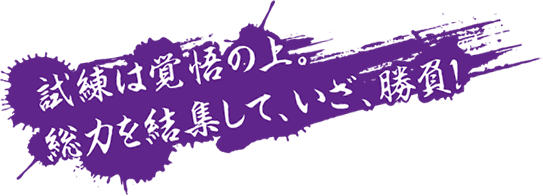 試練は覚悟の上。総力を結集して、いざ、勝負！