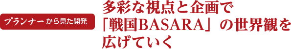 プランナーから見た開発　多彩な視点と企画で「戦国BASARA」の世界観を広げていく