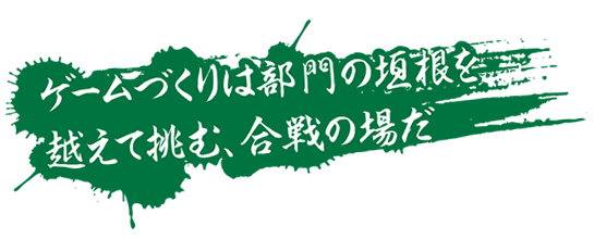 ゲームづくりは部門の垣根を越えて挑む、合戦の場だ