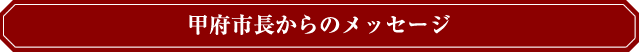 甲府市長からのメッセージ