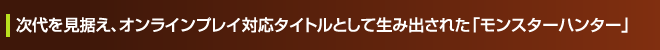次代を見据え、オンラインプレイ対応タイトルとして生み出された「モンスターハンター」