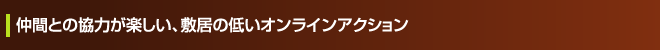 仲間との協力が楽しい、敷居の低いオンラインアクション