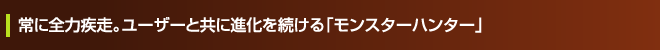 常に全力疾走。ユーザーと共に進化を続ける「モンスターハンター」