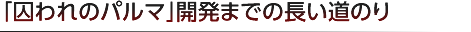 「囚われのパルマ」開発までの長い道のり
