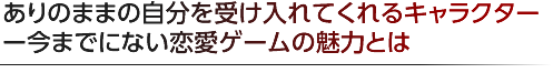 ありのままの自分を受け入れてくれるキャラクター ‐今までにない恋愛ゲームの魅力とは
                                