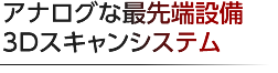 アナログな最先端設備  3Dスキャンシステム