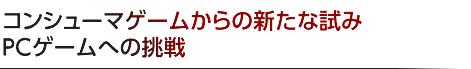 コンシューマゲームからの新たな試み  PCゲームへの挑戦