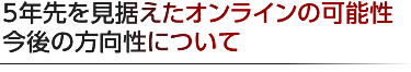 5年先を見据えたオンラインの可能性　今後の方向性について