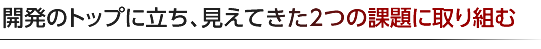 開発のトップに立ち、見えてきた2つの課題に取り組む