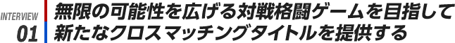 INTERVIEW 01: 無限の可能性を広げる対戦格闘ゲームを目指して新たなクロスマッチングタイトルを提供する