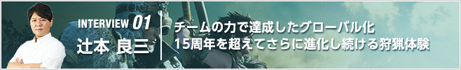 INTERVIEW 01 モンスターハンター ワールド：アイスボーン／『常務執行役員 CS第二開発統括 兼 MO開発統括／辻本 良三