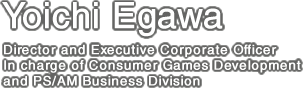 Yoichi Egawa. Director and Executive Corporate Officer, In charge of Consumer Games Development and PS/AM Business Division