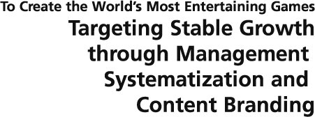 To Create the World’s Most Entertaining Games  Targeting Stable Growth through Management Systematization and Content Branding