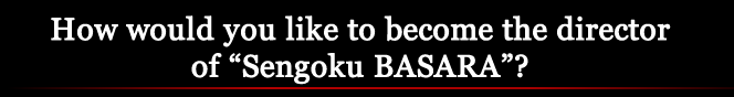 How would you like to become the director of "Sengoku BASARA"?