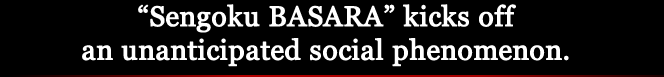 "Sengoku BASARA" kicks off an unanticipated social phenomenon.