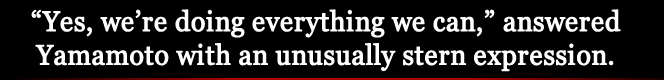 "Yes, we’re doing everything we can," answered Yamamoto with an unusually stern expression.