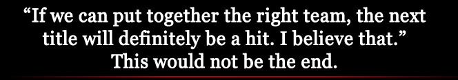 "If we can put together the right team, the next title will definitely be a hit. I believe that." This would not be the end.