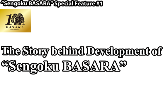 "Sengoku BASARA" Special Feature #1 The Story behind Development of "Sengoku BASARA"10th Anniversary