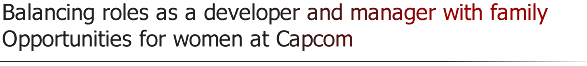 Balancing roles as a developer and manager with family Opportunities for women at Capcom