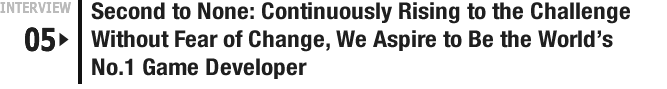 INTERVIEW 05: Second to None: Continuously Rising to the Challenge Without Fear of Change, We Aspire to Be the World's No.1 Game Developer