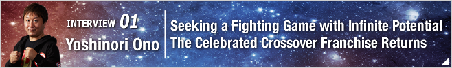 01.Seeking a Fighting Game with Infinite Potential The Celebrated Crossover Franchise Returns/ Yoshinori Ono/ Corporate Officer, General Manager of Department 2, Consumer Games Development Division 3