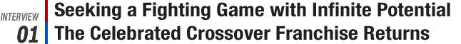 INTERVIEW 01: Seeking a Fighting Game with Infinite Potential The Celebrated Crossover Franchise Returns